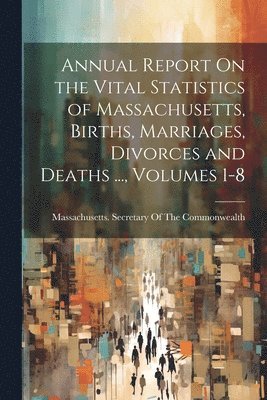 Massachusetts Secretary of the Commo - Annual Report On the Vital Statistics of Massachusetts, Births, Marriages, Divorces and Deaths ..., Volumes 1-8, Häftad