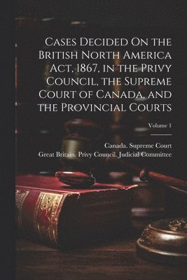 bokomslag Cases Decided On the British North America Act, 1867, in the Privy Council, the Supreme Court of Canada, and the Provincial Courts; Volume 1