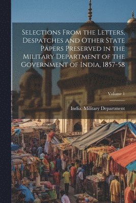 India Military Department - Selections From the Letters, Despatches and Other State Papers Preserved in the Military Department of the Government of India, 1857-58; Volume 1, Häftad