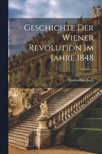 bokomslag Geschichte Der Wiener Revolution Im Jahre 1848; Volume 1