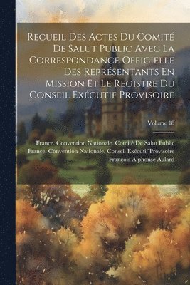 bokomslag Recueil Des Actes Du Comit De Salut Public Avec La Correspondance Officielle Des Reprsentants En Mission Et Le Registre Du Conseil Excutif Provisoire; Volume 18