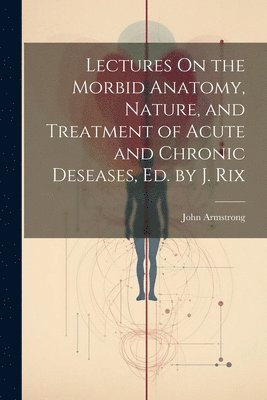 bokomslag Lectures On the Morbid Anatomy, Nature, and Treatment of Acute and Chronic Deseases, Ed. by J. Rix