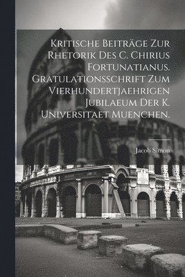 bokomslag Kritische Beitrge zur Rhetorik des C. Chirius Fortunatianus. Gratulationsschrift zum vierhundertjaehrigen Jubilaeum der K. Universitaet Muenchen.