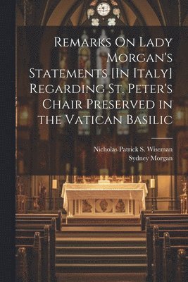 Sydney Morgan, Nicholas Patrick S Wiseman - Remarks On Lady Morgan's Statements [In Italy] Regarding St. Peter's Chair Preserved in the Vatican Basilic, Häftad