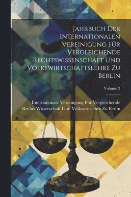 Jahrbuch Der Internationalen Vereinigung Fr Vergleichende Rechtswissenschaft Und Volkswirtschaftslehre Zu Berlin; Volume 3 1