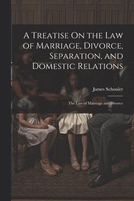 James Schouler - Treatise On the Law of Marriage, Divorce, Separation, and Domestic Relations, Häftad