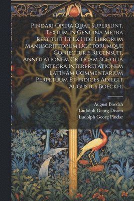 Pindari Opera Quae Supersunt. Textum in Genuina Metra Restituit Et Ex Fide Librorum Manuscriptorum Doctorumque Coniecturis Recensuit, Annotationem Criticam Scholia Integra Interpretationem Latinam 1