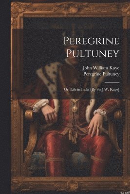 Peregrine Pultuney; Or, Life in India [By Sir J.W. Kaye] 1