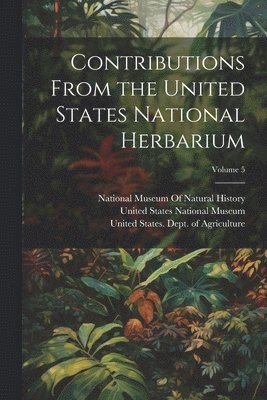 Contributions From the United States National Herbarium; Volume 5 1