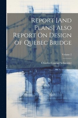 Report [And Plans] Also Report On Design of Quebec Bridge; Volume 2 1