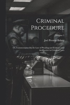 Joel Prentiss Bishop - Criminal Procedure; Or, Commentaries On the Law of Pleading and Evidence and the Practice in Criminal Cases; Volume 1, Häftad