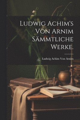 Ludwig Achim's von Arnim Smmtliche Werke. 1