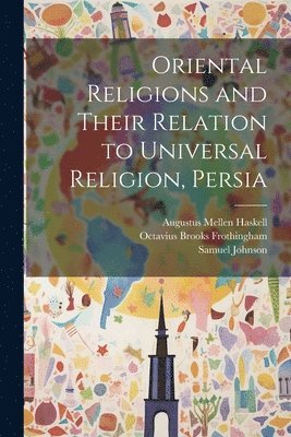 Octavius Brooks Frothingham, Samuel Johnson, Augustus Mellen Haskell - Oriental Religions and Their Relation to Universal Religion, Persia, Häftad