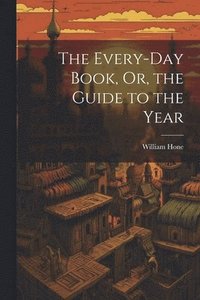 bokomslag The Every-Day Book, Or, the Guide to the Year
