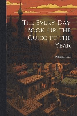 The Every-Day Book, Or, the Guide to the Year 1