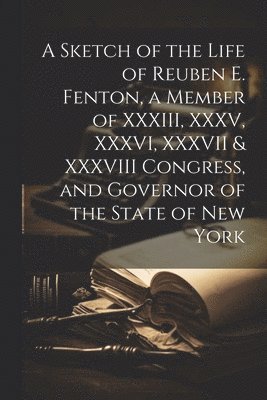 bokomslag A Sketch of the Life of Reuben E. Fenton, a Member of XXXIII, XXXV, XXXVI, XXXVII & XXXVIII Congress, and Governor of the State of New York