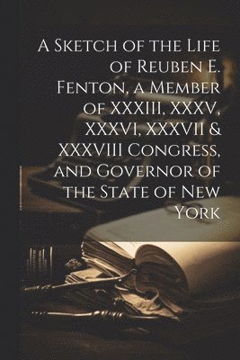 bokomslag Sketch of the Life of Reuben E. Fenton, a Member of XXXIII, XXXV, XXXVI, XXXVII & XXXVIII Congress, and Governor of the State of New York