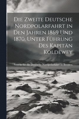 Die Zweite deutsche Nordpolarfahrt in den Jahren 1869 und 1870, unter Fhrung des Kapitn Koldewey 1
