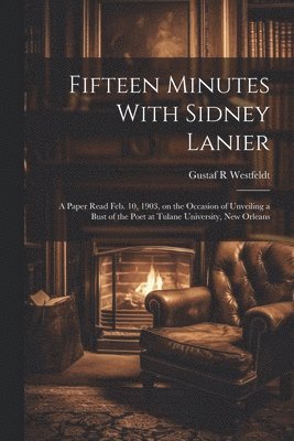 Gustaf R Westfeldt, Gustaf R. Westfeldt - Fifteen Minutes With Sidney Lanier; a Paper Read Feb. 10, 1903, on the Occasion of Unveiling a Bust of the Poet at Tulane University, New Orleans, Häftad