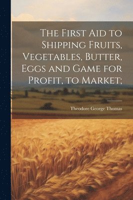 bokomslag First aid to Shipping Fruits, Vegetables, Butter, Eggs and Game for Profit, to Market;