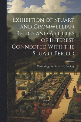 Exhibition of Stuart and Cromwellian Relics and Articles of Interest Connected With the Stuart Period 1