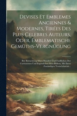 Devises et emblemes anciennes & modernes, tires des plus celebres auteurs, oder, Emblematische Gemths-Vergngung 1