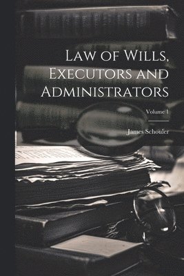 James Schouler - Law of Wills, Executors and Administrators; Volume 1, Häftad