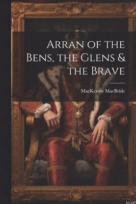 bokomslag Arran of the Bens, the Glens & the Brave