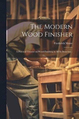 bokomslag Modern Wood Finisher; a Practical Treatise on Wood Finishing in all its Branches ..
