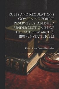 bokomslag Rules and Regulations Governing Forest Reserves Established Under Section 24 of the act of March 3, 1891 (26 Stats., 1095.)