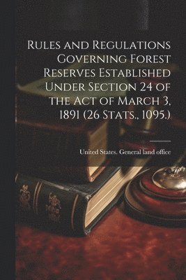 Rules and Regulations Governing Forest Reserves Established Under Section 24 of the act of March 3, 1891 (26 Stats., 1095.)