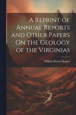 A Reprint of Annual Reports and Other Papers On the Geology of the Virginias 1