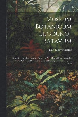Museum Botanicum Lugduno-Batavum; Sive, Stirpium Exoticarum Novarum vel Minus Cognitarum ex Vivis aut Siccis Brevis Expositio et Descriptio. Auctore C. L. Blume 1