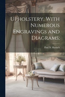 Upholstery, With Numerous Engravings and Diagrams;
