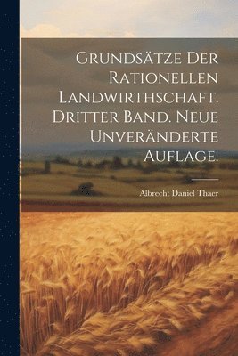 Grundstze der rationellen Landwirthschaft. Dritter Band. Neue unvernderte Auflage. 1