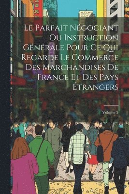 bokomslag Parfait Négociant Ou Instruction Générale Pour Ce Qui Regarde Le Commerce Des Marchandises De France Et Des Pays Étrangers; Volume 2