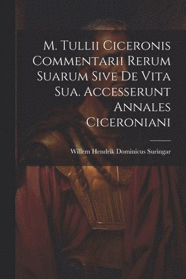 M. Tullii Ciceronis Commentarii Rerum Suarum Sive De Vita Sua. Accesserunt Annales Ciceroniani