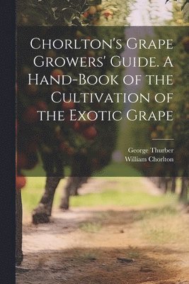 Chorlton's Grape Growers' Guide. A Hand-book of the Cultivation of the Exotic Grape