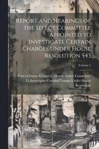 bokomslag Report and Hearings of the Select Committee Appointed to Investigate Certain Charges Under House Resolution 543; Volume 1