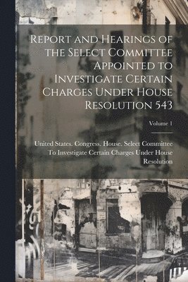 bokomslag Report and Hearings of the Select Committee Appointed to Investigate Certain Charges Under House Resolution 543; Volume 1