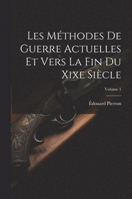 Les Mthodes De Guerre Actuelles Et Vers La Fin Du Xixe Sicle; Volume 1 1