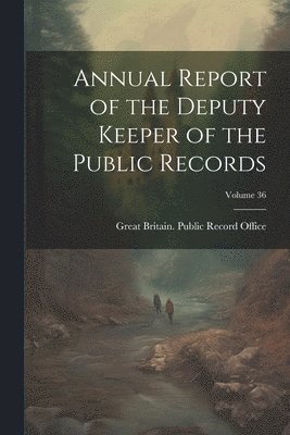 Great Britain Public Record Office - Annual Report of the Deputy Keeper of the Public Records; Volume 36, Häftad
