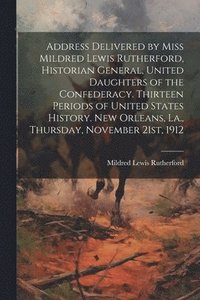 bokomslag Address Delivered by Miss Mildred Lewis Rutherford, Historian General, United Daughters of the Confederacy. Thirteen Periods of United States History. New Orleans, La., Thursday, November 21st, 1912