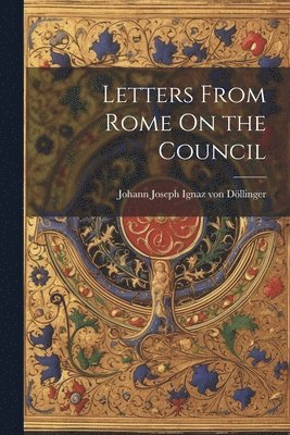 Johann Joseph Ignaz Von Döllinger - Letters From Rome On the Council, Häftad
