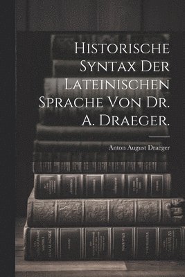 Historische Syntax der lateinischen Sprache von Dr. A. Draeger.