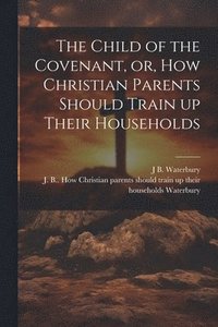 bokomslag The Child of the Covenant, or, How Christian Parents Should Train up Their Households