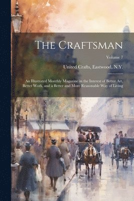 bokomslag The Craftsman: An Illustrated Monthly Magazine in the Interest of Better Art, Better Work, and a Better and More Reasonable Way of Li