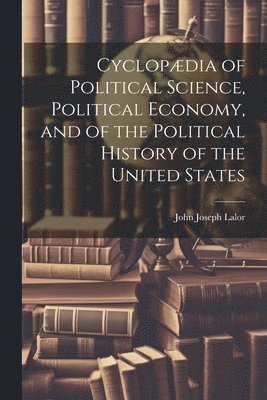 bokomslag Cyclopædia of Political Science, Political Economy, and of the Political History of the United States