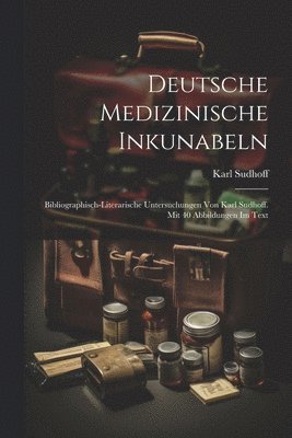 Deutsche medizinische Inkunabeln; bibliographisch-literarische Untersuchungen von Karl Sudhoff. Mit 40 Abbildungen im Text 1