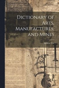 bokomslag Dictionary of Arts, Manufactures, and Mines